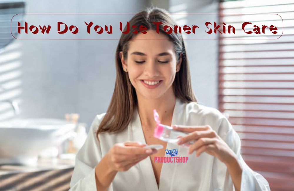 How Do You Use Toner Skin Care