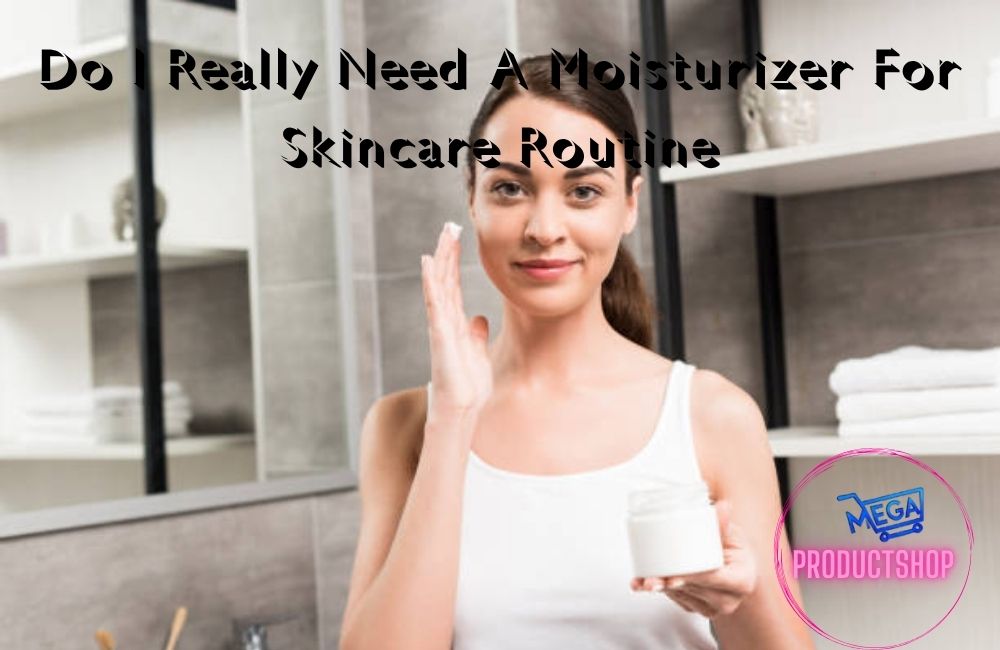 Do I Really Need A Moisturizer For Skincare Routine